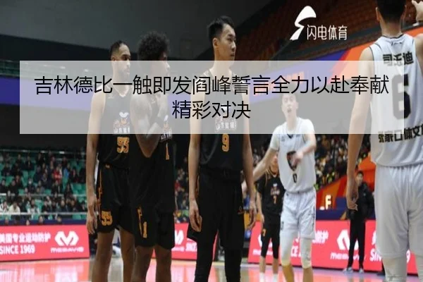 吉林德比一触即发阎峰誓言全力以赴奉献精彩对决